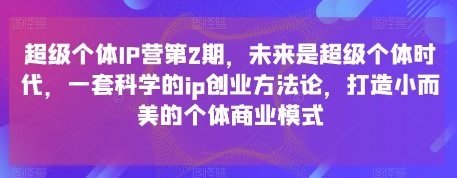 超级个体IP营第2期，未来是超级个体时代，一套科学的ip创业方法论，打造小而美的个体商业模式-启航188资源站