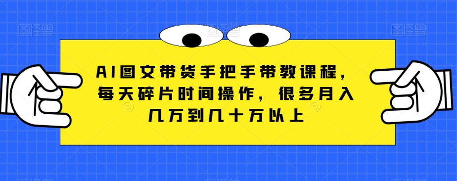 AI图文带货手把手带教课程，每天碎片时间操作，很多月入几万到几十万以上-启航188资源站