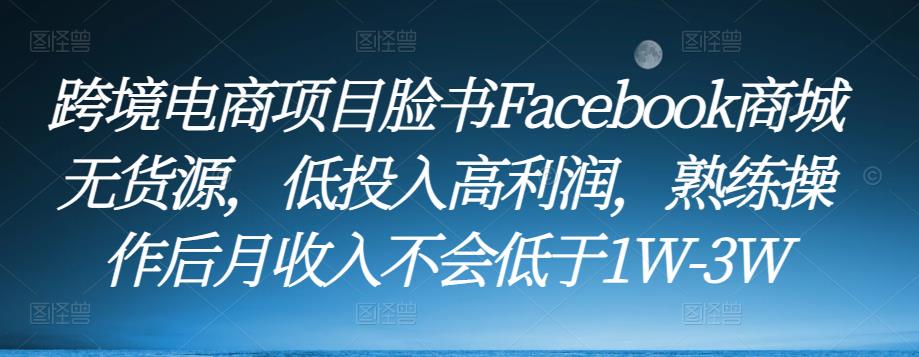 跨境电商项目脸书Facebook商城无货源，低投入高利润，熟练操作后月收入不会低于1W-3W-启航188资源站