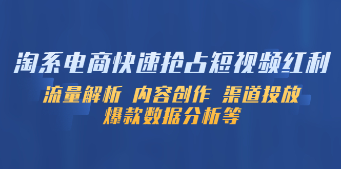 （5538期）淘系电商快速抢占短视频红利：流量解析 内容创作 渠道投放 爆款数据分析等-启航188资源站