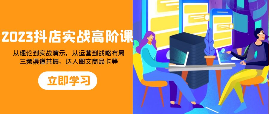 （7989期）2023抖店实战高阶课：从理论到实战演示，从运营到战略布局，三频渠道共…-启航188资源站