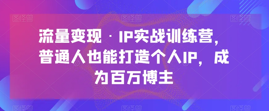 流量变现·IP实战训练营，普通人也能打造个人IP，成为百万博主-启航188资源站