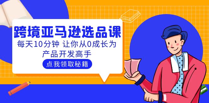 （5776期）聪明人都在学的跨境亚马逊选品课：每天10分钟 让你从0成长为产品开发高手-启航188资源站