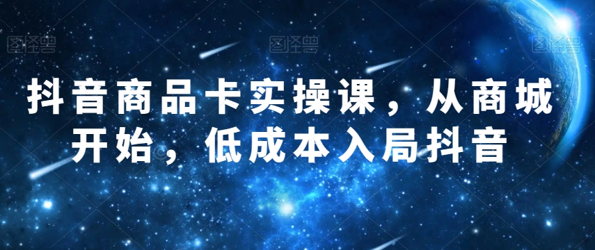 抖音商品卡实操课，从商城开始，低成本入局抖音-启航188资源站