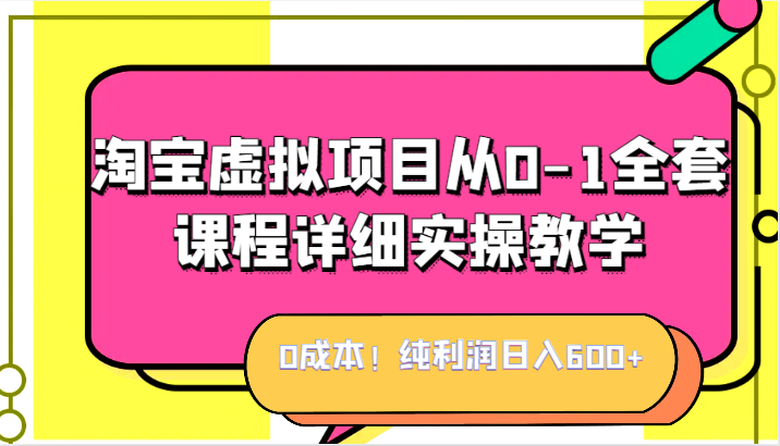 0成本！纯利润日入600+，淘宝虚拟项目从0-1全套课程详细实操教学，小白也能操作-启航188资源站