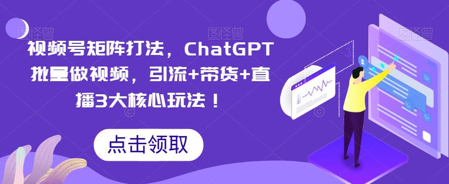 视频号矩阵打法，ChatGPT批量做视频，引流+带货+直播3大核心玩法！-启航188资源站