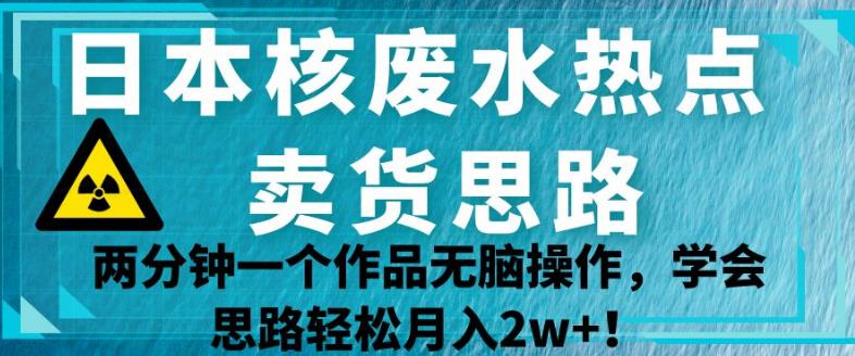 日本核废水热点卖货思路，两分钟一个作品无脑操作，学会思路轻松月入2w+【揭秘】-启航188资源站