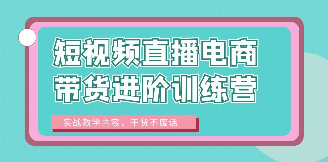 （6401期）短视频直播电商带货进阶训练营：实战教学内容，干货不废话！-启航188资源站