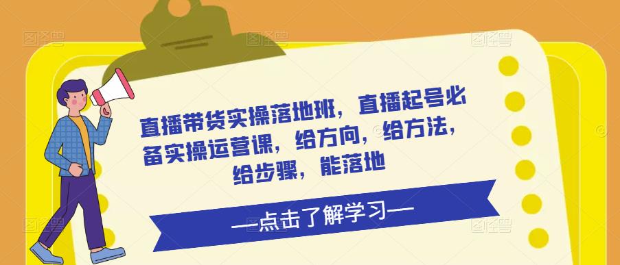 直播带货实操落地班，直播起号必备实操运营课，给方向，给方法，给步骤，能落地-启航188资源站