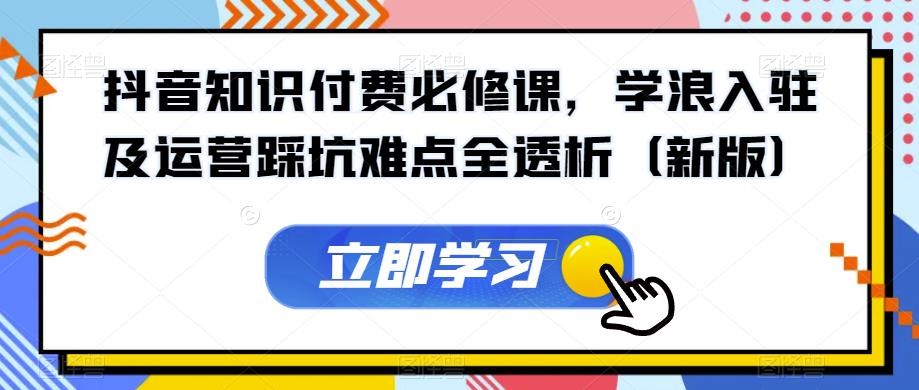 抖音知识付费必修课，学浪入驻及运营踩坑难点全透析（新版）-启航188资源站