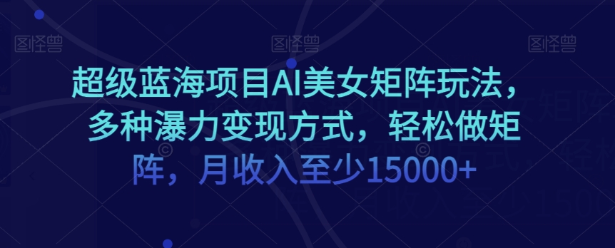 超级蓝海项目AI美女矩阵玩法，多种瀑力变现方式，轻松做矩阵，月收入至少15000+【揭秘】-启航188资源站