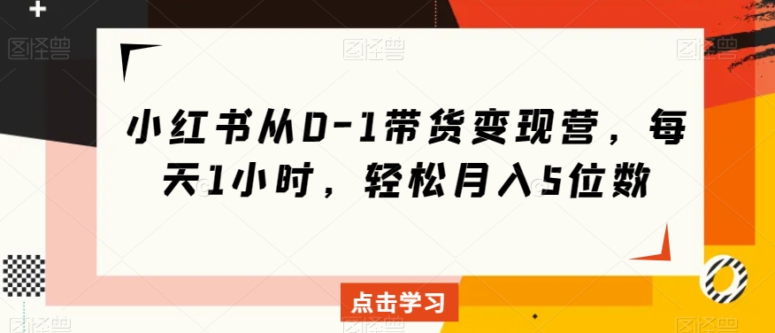 小红书从0-1带货变现营，每天1小时，轻松月入5位数-启航188资源站