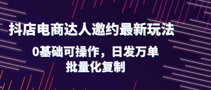 （6153期）抖店电商达人邀约最新玩法，0基础可操作，日发万单，批量化复制！-启航188资源站