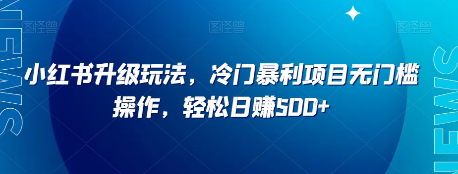 小红书升级玩法，冷门暴利项目无门槛操作，轻松日赚500+【揭秘】-启航188资源站