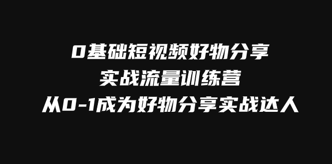 （7792期）0基础短视频好物分享实战流量训练营，从0-1成为好物分享实战达人-启航188资源站