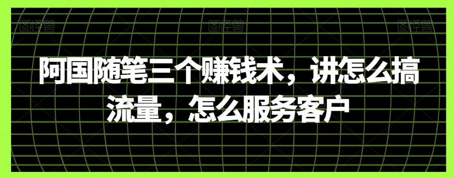 阿国随笔三个赚钱术，讲怎么搞流量，怎么服务客户-启航188资源站