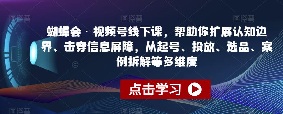 蝴蝶会·视频号线下课，帮助你扩展认知边界、击穿信息屏障，从起号、投放、选品、案例拆解等多维度-启航188资源站