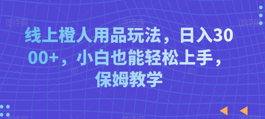 线上橙人用品玩法，日入3000+，小白也能轻松上手，保姆教学-启航188资源站