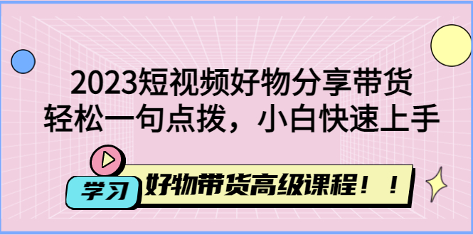 （4620期）2023短视频好物分享带货，好物带货高级课程，轻松一句点拨，小白快速上手-启航188资源站