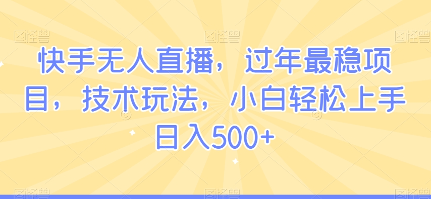 快手无人直播，过年最稳项目，技术玩法，小白轻松上手日入500+-启航188资源站