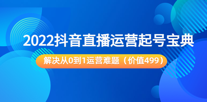 2022抖音直播运营起号宝典：解决从0到1运营难题（价值499元）-启航188资源站