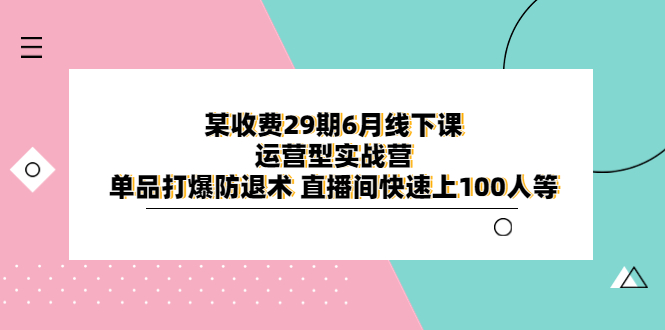 （6267期）某收费29期6月线下课-运营型实战营 单品打爆防退术 直播间快速上100人等-启航188资源站