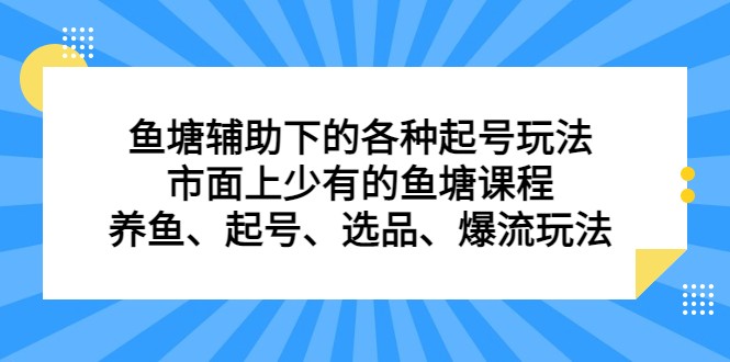 鱼塘 辅助下的各种起号玩法，市面上少有的鱼塘课程 养鱼 起号 选品 爆流…-启航188资源站