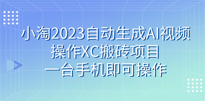 （7580期）小淘2023自动生成AI视频操作XC搬砖项目，一台手机即可操作-启航188资源站