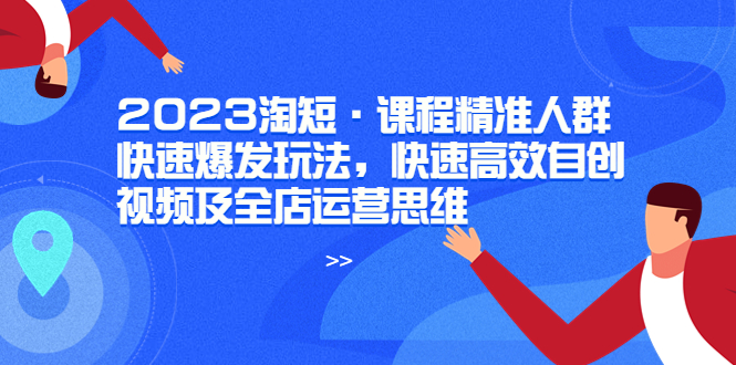 （6045期）2023淘短·课程精准人群快速爆发玩法，快速高效自创视频及全店运营思维-启航188资源站