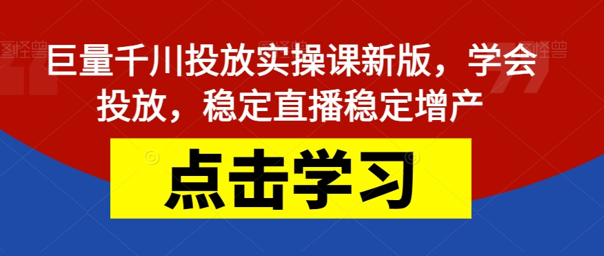 巨量千川投放实操课新版，学会投放，稳定直播稳定增产-启航188资源站