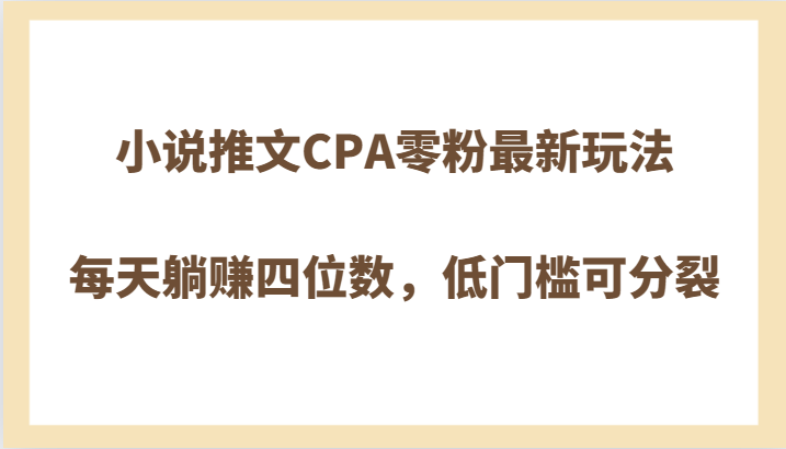 小说推文CPA零粉最新玩法，每天躺赚四位数，低门槛可分裂-启航188资源站