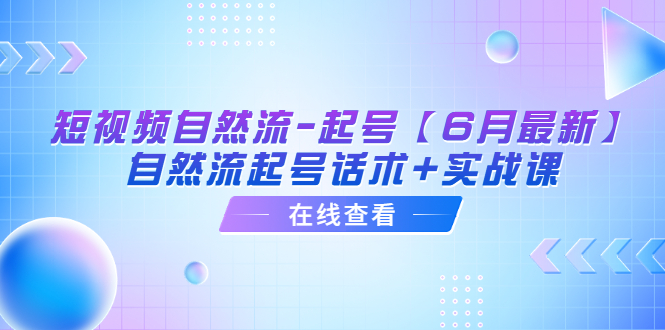 （6207期）短视频自然流-起号【6月最新】​自然流起号话术+实战课-启航188资源站