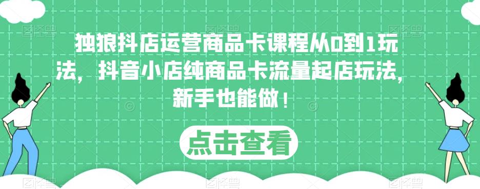 独狼抖店运营商品卡课程从0到1玩法，抖音小店纯商品卡流量起店玩法，新手也能做！-启航188资源站