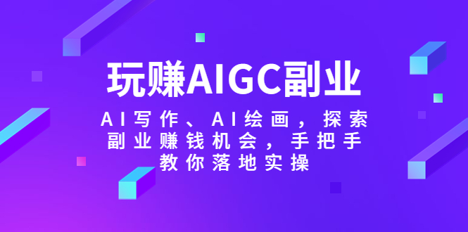 （5918期）玩赚AIGC副业-AI写作、AI绘画，探索副业赚钱机会，手把手教你落地实操-启航188资源站