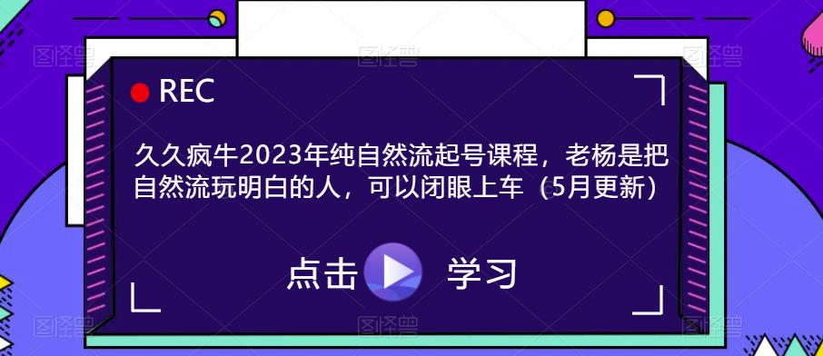 久久疯牛2023年纯自然流起号课程，老杨是把自然流玩明白的人，可以闭眼上车（5月更新）-启航188资源站