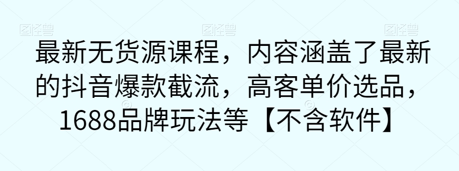 最新无货源课程，内容涵盖了最新的抖音爆款截流，高客单价选品，1688品牌玩法等【不含软件】-启航188资源站