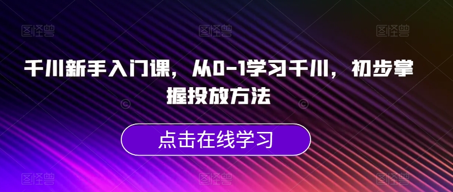 千川新手入门课，从0-1学习千川，初步掌握投放方法-启航188资源站