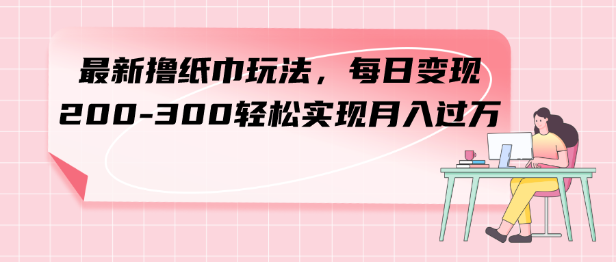 （7633期）最新撸纸巾玩法，每日变现 200-300轻松实现月入过方-启航188资源站