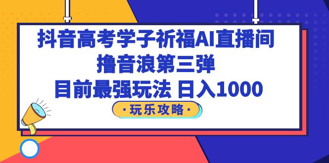 （6098期）抖音高考学子祈福AI直播间，撸音浪第三弹，目前最强玩法，轻松日入1000-启航188资源站