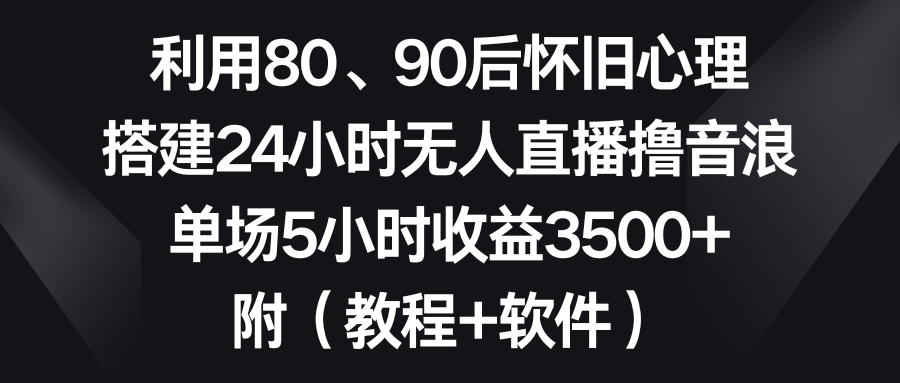 （8819期）利用80、90后怀旧心理，搭建24小时无人直播撸音浪，单场5小时收益3500+…-启航188资源站