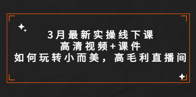 （5597期）3月最新实操线下课高清视频+课件，如何玩转小而美，高毛利直播间-启航188资源站