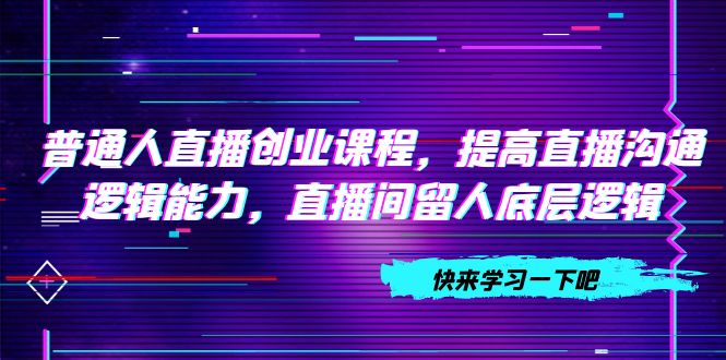 （7616期）普通人直播创业课程，提高直播沟通逻辑能力，直播间留人底层逻辑（10节）-启航188资源站