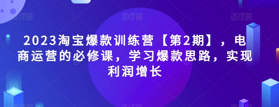 2023淘宝爆款训练营【第2期】，电商运营的必修课，学习爆款思路，实现利润增长-启航188资源站