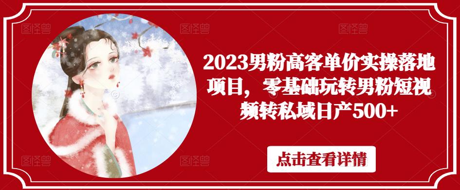 2023男粉高客单价实操落地项目，零基础玩转男粉短视频转私域日产500+-启航188资源站