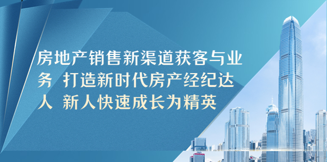 （5448期）房地产销售新渠道获客与业务 打造新时代房产经纪达人 新人快速成长为精英-启航188资源站