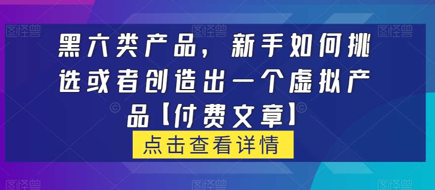 黑六类虚拟产品，新手如何挑选或者创造出一个虚拟产品【付费文章】-启航188资源站