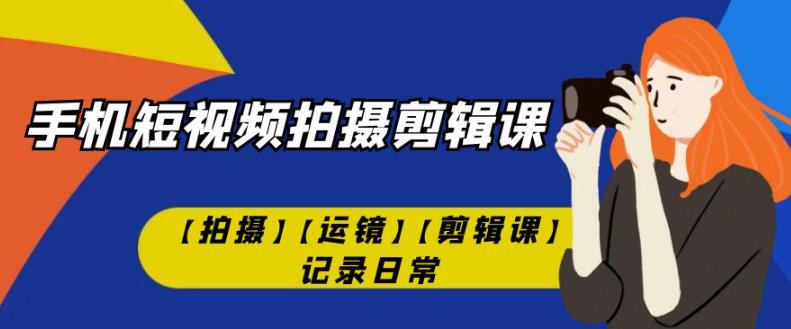 手机短视频-拍摄剪辑课【拍摄】【运镜】【剪辑课】记录日常-启航188资源站