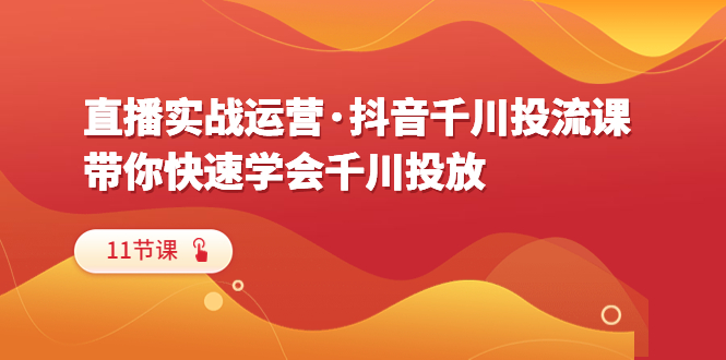 （6341期）直播实战运营·抖音千川投流课，带你快速学会千川投放（11节课）-启航188资源站