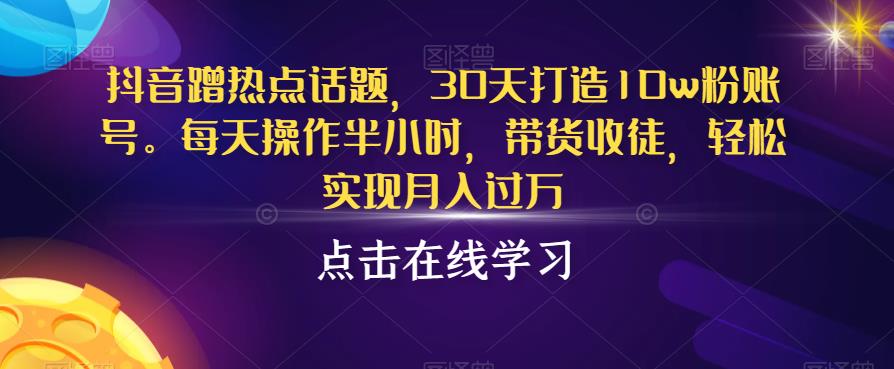 抖音蹭热点话题，30天打造10w粉账号，每天操作半小时，带货收徒，轻松实现月入过万【揭秘】-启航188资源站