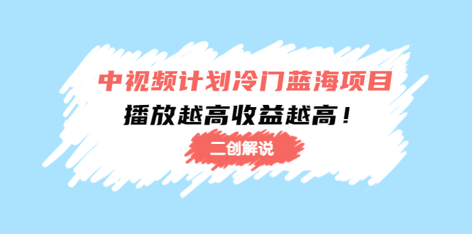 （4308期）中视频计划冷门蓝海项目【二创解说】培训课程：播放越高收益越高！-启航188资源站